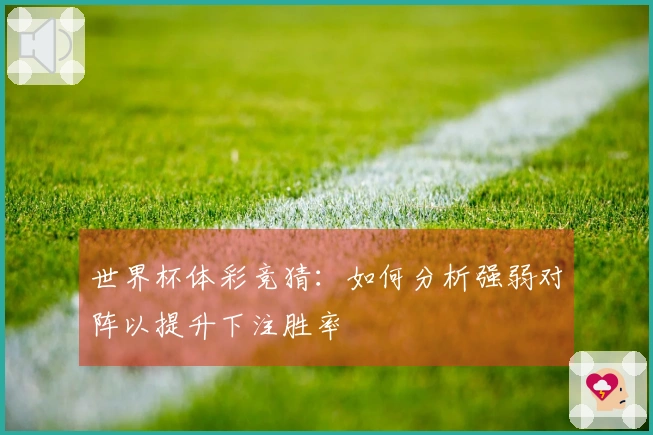 世界杯体彩竞猜：如何分析强弱对阵以提升下注胜率