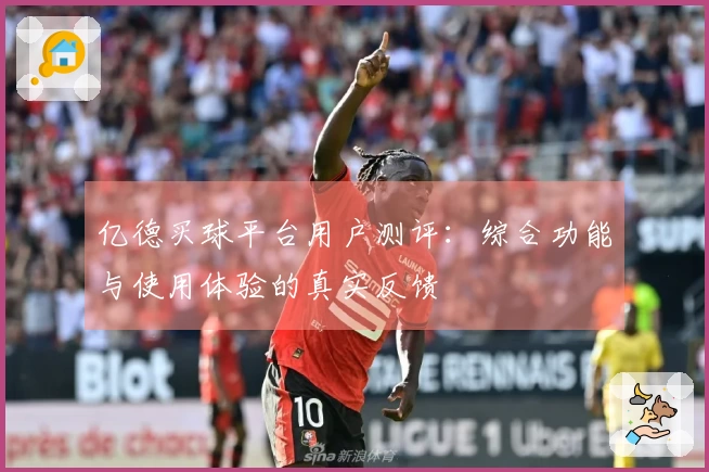 亿德买球平台用户测评：综合功能与使用体验的真实反馈