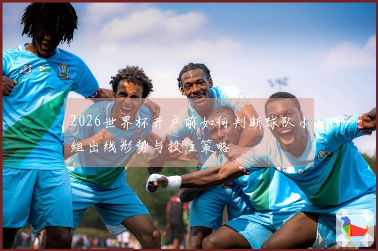2026世界杯开户前如何判断球队小组出线形势与投注策略