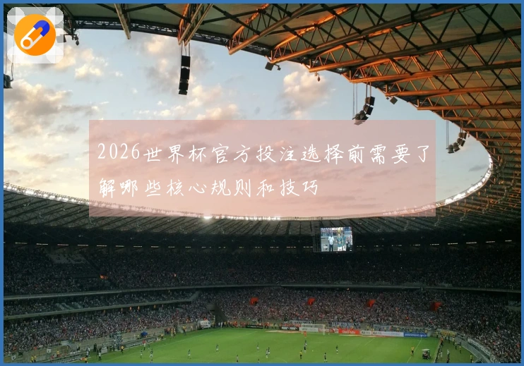 2026世界杯官方投注选择前需要了解哪些核心规则和技巧