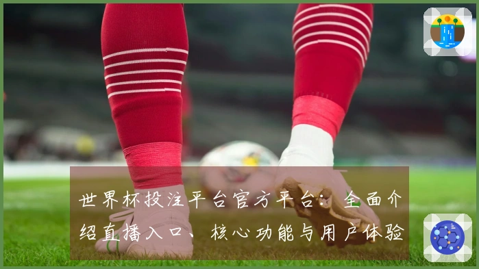 世界杯投注平台官方平台：全面介绍直播入口、核心功能与用户体验