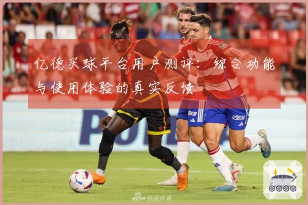 亿德买球平台用户测评：综合功能与使用体验的真实反馈