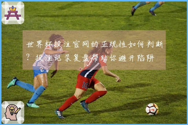 世界杯投注官网的正规性如何判断？投注记录复盘帮助你避开陷阱