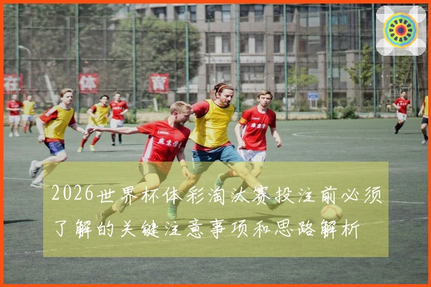 2026世界杯体彩淘汰赛投注前必须了解的关键注意事项和思路解析