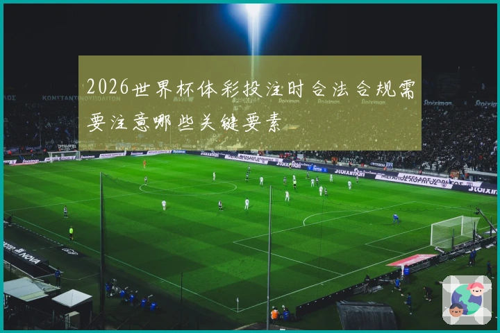 2026世界杯体彩投注时合法合规需要注意哪些关键要素