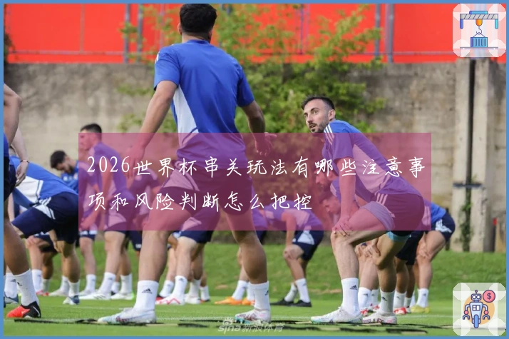 2026世界杯串关玩法有哪些注意事项和风险判断怎么把控