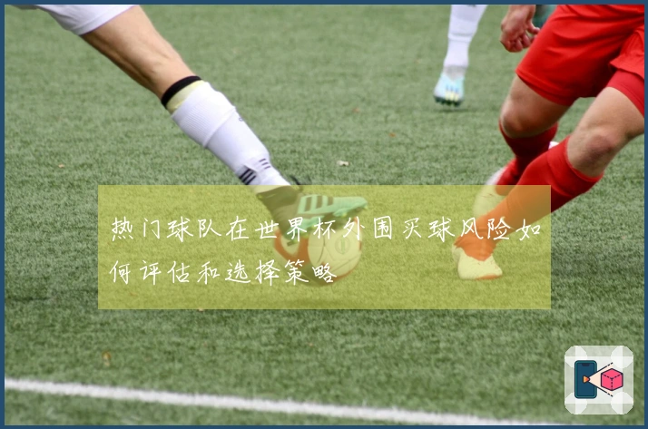 热门球队在世界杯外围买球风险如何评估和选择策略