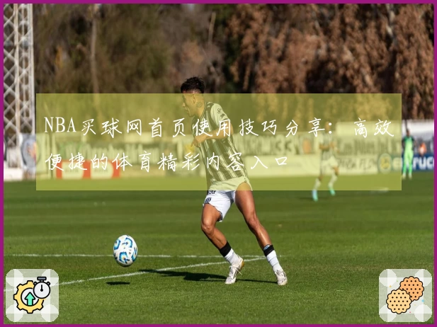 NBA买球网首页使用技巧分享：高效便捷的体育精彩内容入口