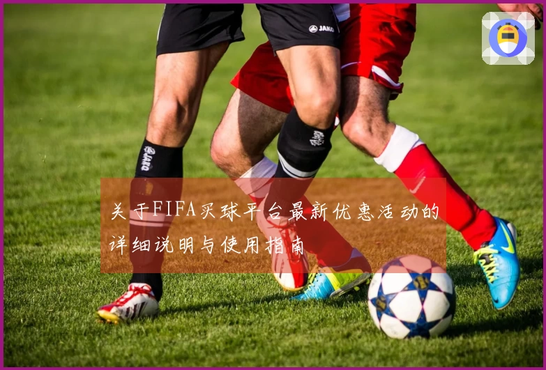 关于FIFA买球平台最新优惠活动的详细说明与使用指南