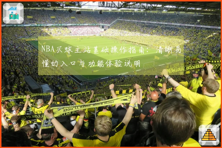 NBA买球主站基础操作指南：清晰易懂的入口与功能体验说明