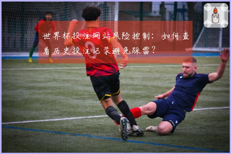 世界杯投注网站风险控制：如何查看历史投注记录避免踩雷？
