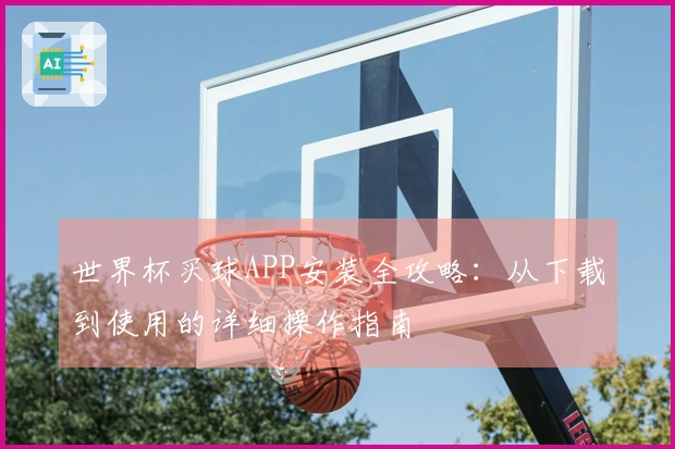 世界杯买球APP安装全攻略：从下载到使用的详细操作指南