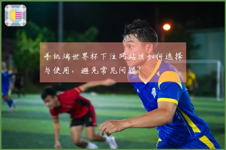 手机端世界杯下注网站该如何选择与使用，避免常见问题？