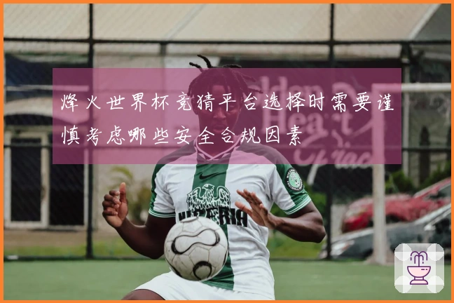 烽火世界杯竞猜平台选择时需要谨慎考虑哪些安全合规因素