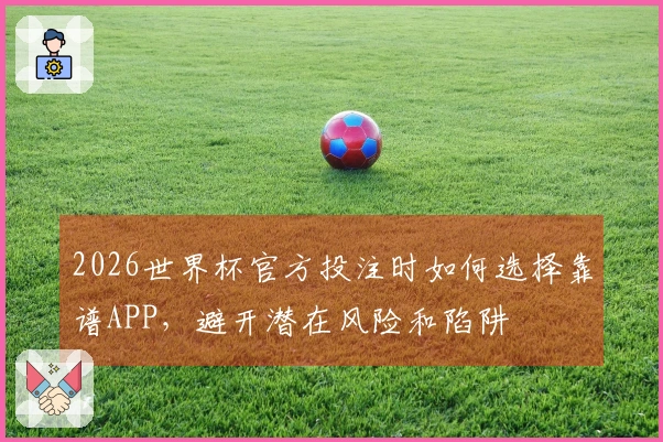 2026世界杯官方投注时如何选择靠谱APP,避开潜在风险和陷阱