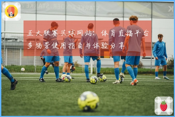 五大联赛买球网站：体育直播平台多场景使用指南与体验分享