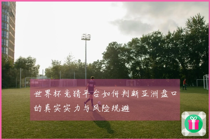 世界杯竞猜平台如何判断亚洲盘口的真实实力与风险规避