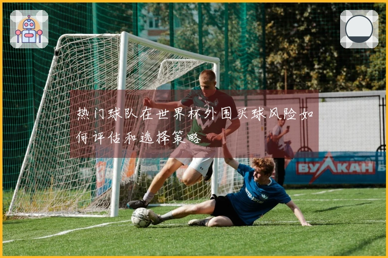 热门球队在世界杯外围买球风险如何评估和选择策略