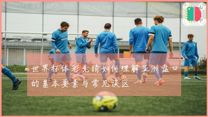 世界杯体彩竞猜如何理解亚洲盘口的基本要素与常见误区