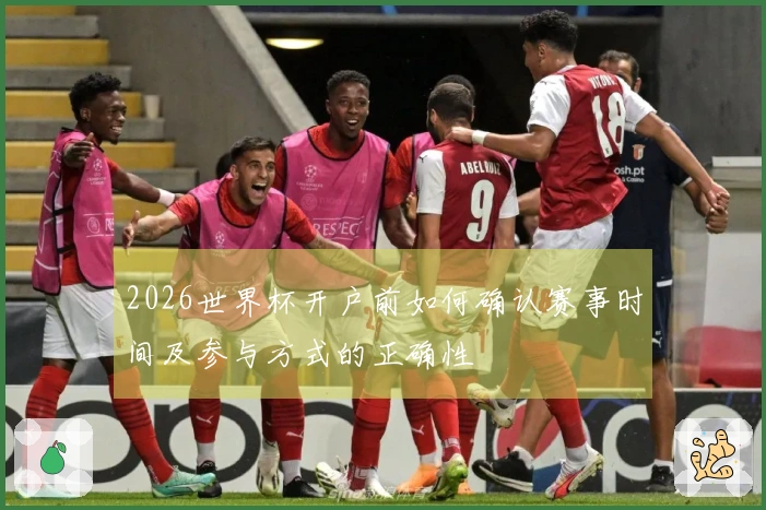 2026世界杯开户前如何确认赛事时间及参与方式的正确性