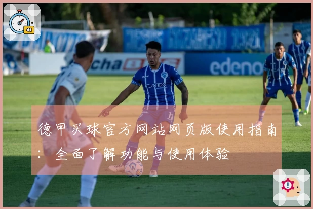 德甲买球官方网站网页版使用指南：全面了解功能与使用体验