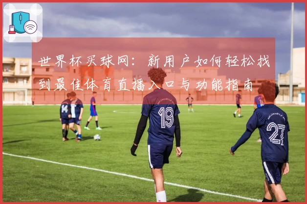 世界杯买球网:新用户如何轻松找到最佳体育直播入口与功能指南
