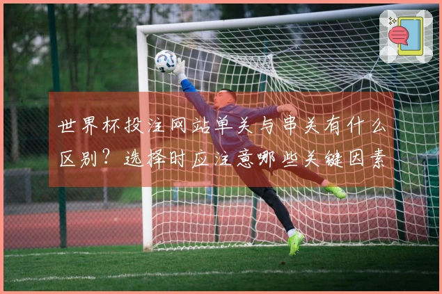 世界杯投注网站单关与串关有什么区别？选择时应注意哪些关键因素？