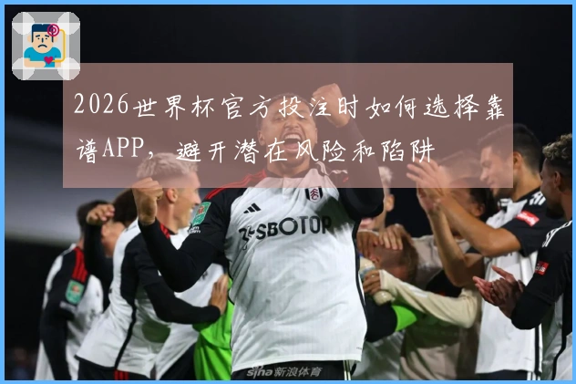2026世界杯官方投注时如何选择靠谱APP，避开潜在风险和陷阱