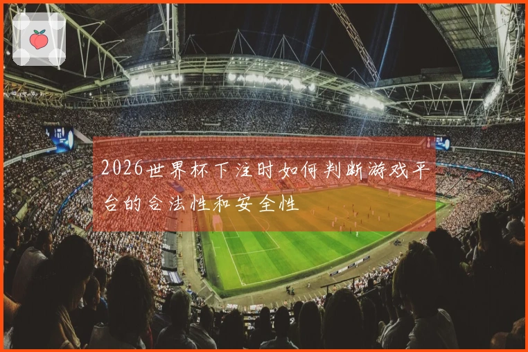 2026世界杯下注时如何判断游戏平台的合法性和安全性