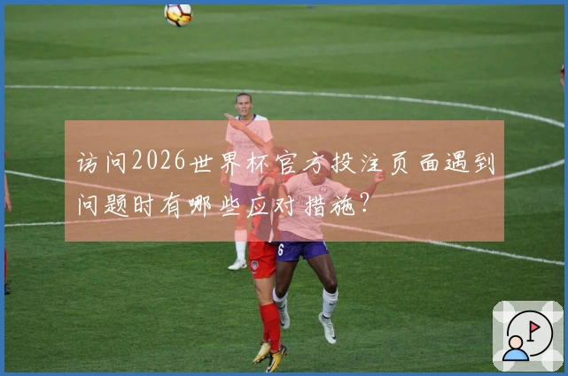 访问2026世界杯官方投注页面遇到问题时有哪些应对措施？