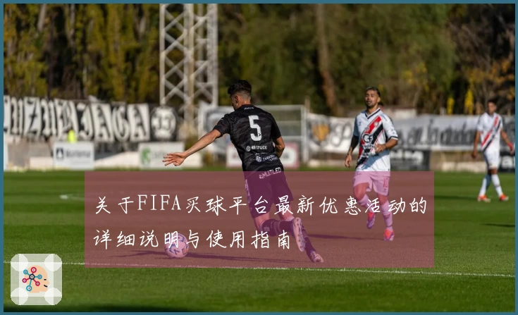 关于FIFA买球平台最新优惠活动的详细说明与使用指南