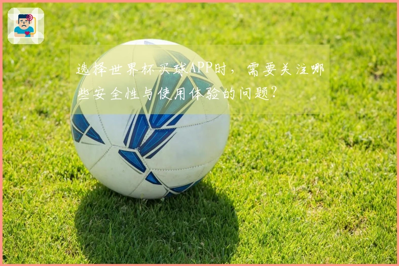 选择世界杯买球APP时，需要关注哪些安全性与使用体验的问题？