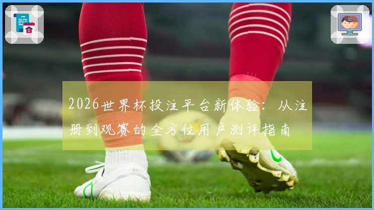 2026世界杯投注平台新体验：从注册到观赛的全方位用户测评指南