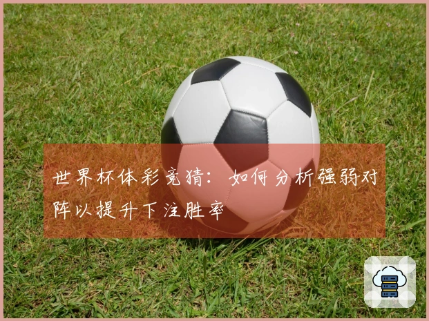世界杯体彩竞猜：如何分析强弱对阵以提升下注胜率