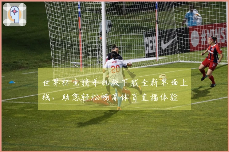 世界杯竞猜手机版下载全新界面上线，助您轻松畅享体育直播体验